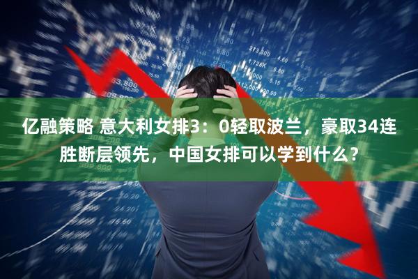 亿融策略 意大利女排3：0轻取波兰，豪取34连胜断层领先，中国女排可以学到什么？