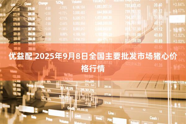 优益配 2025年9月8日全国主要批发市场猪心价格行情