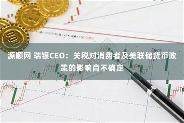 源顺网 瑞银CEO：关税对消费者及美联储货币政策的影响尚不确定