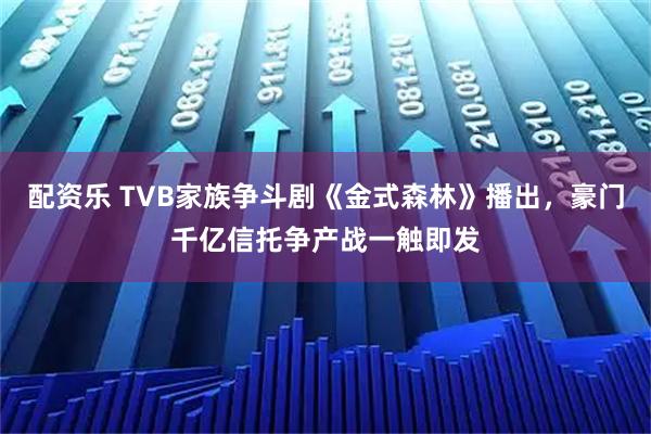 配资乐 TVB家族争斗剧《金式森林》播出，豪门千亿信托争产战一触即发