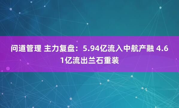 问道管理 主力复盘：5.94亿流入中航产融 4.61亿流出兰石重装