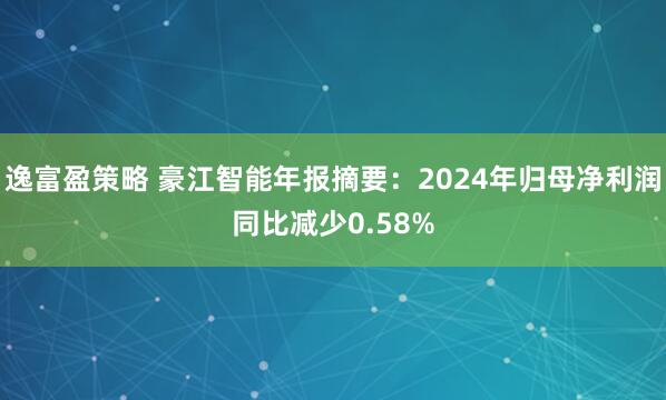 逸富盈策略 豪江智能年报摘要:2024年归母净利润同比减少0.58%