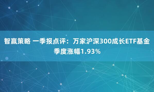 智赢策略 一季报点评:万家沪深300成长ETF基金季度涨幅1.93%