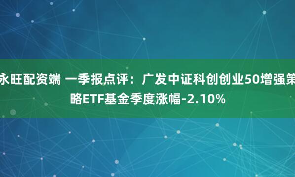 永旺配资端 一季报点评:广发中证科创创业50增强策略ETF基金季度涨幅-2.10%