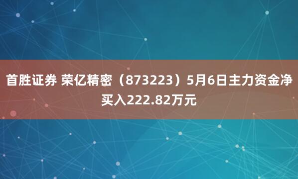 首胜证券 荣亿精密(873223)5月6日主力资金净买入222.82万元
