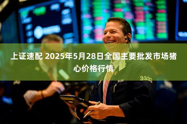 上证速配 2025年5月28日全国主要批发市场猪心价格行情