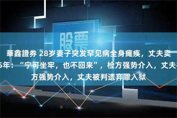 華鑫證券 28岁妻子突发罕见病全身瘫痪，丈夫卖房卷款“失踪”5年：“宁可坐牢，也不回来”，检方强势介入，丈夫被判遗弃罪入狱