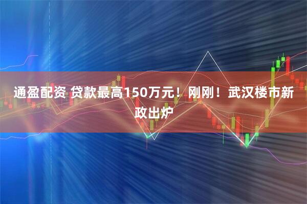 通盈配资 贷款最高150万元!刚刚!武汉楼市新政出炉