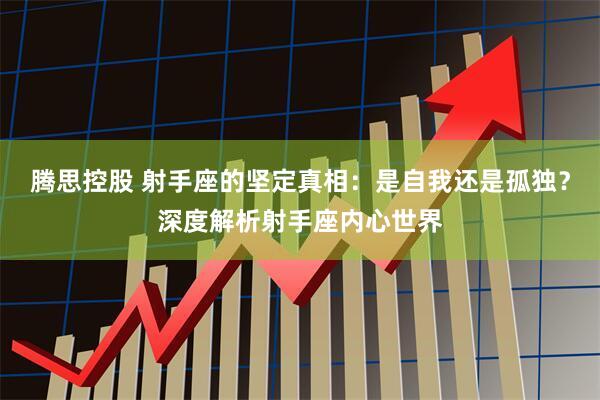 腾思控股 射手座的坚定真相：是自我还是孤独？深度解析射手座内心世界