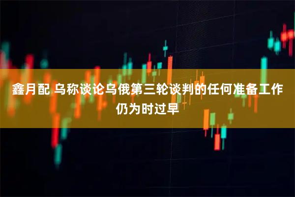 鑫月配 乌称谈论乌俄第三轮谈判的任何准备工作仍为时过早