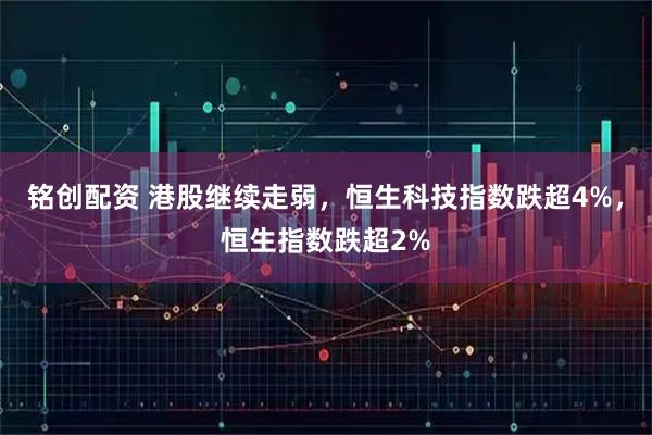 铭创配资 港股继续走弱，恒生科技指数跌超4%，恒生指数跌超2%
