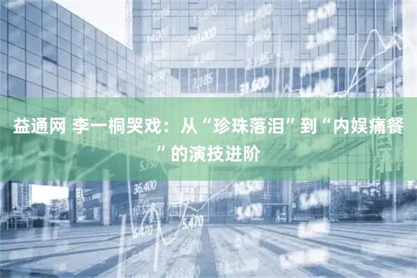 益通网 李一桐哭戏:从“珍珠落泪”到“内娱痛餐”的演技进阶