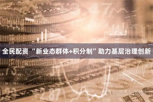 全民配资 “新业态群体+积分制”助力基层治理创新