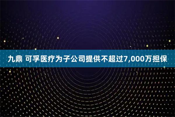 九鼎 可孚医疗为子公司提供不超过7,000万担保