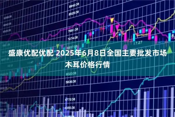 盛康优配优配 2025年6月8日全国主要批发市场木耳价格行情
