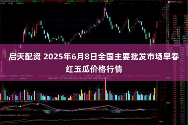启天配资 2025年6月8日全国主要批发市场早春红玉瓜价格行情