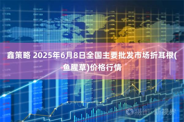 鑫策略 2025年6月8日全国主要批发市场折耳根(鱼腥草)价格行情