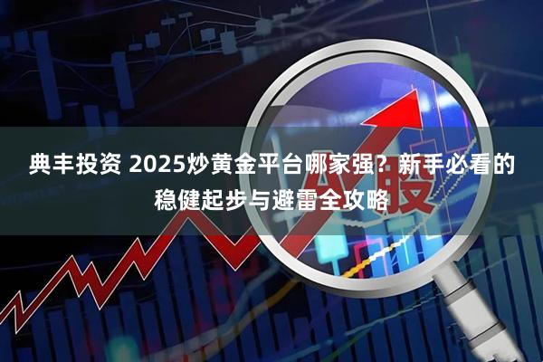 典丰投资 2025炒黄金平台哪家强?新手必看的稳健起步与避雷全攻略