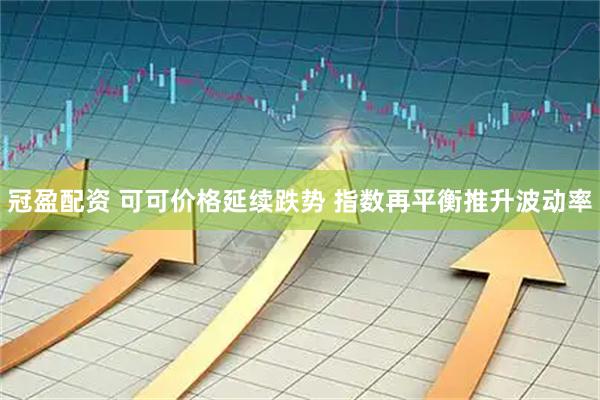 冠盈配资 可可价格延续跌势 指数再平衡推升波动率