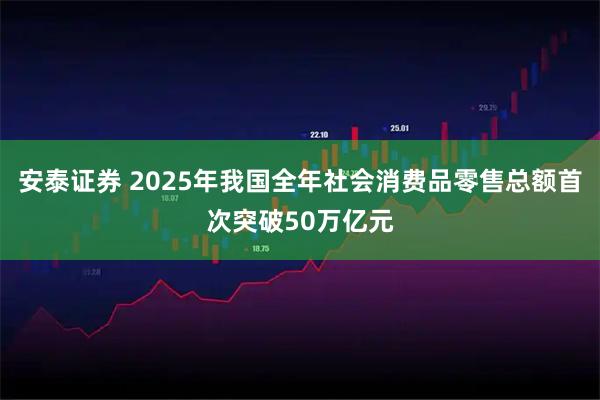 安泰证券 2025年我国全年社会消费品零售总额首次突破50万亿元