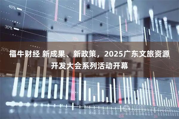 福牛财经 新成果、新政策，2025广东文旅资源开发大会系列活动开幕