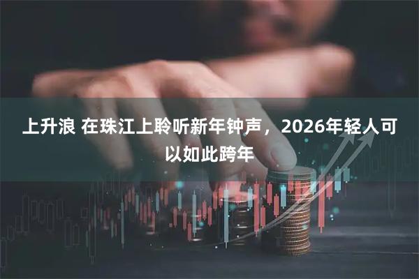 上升浪 在珠江上聆听新年钟声，2026年轻人可以如此跨年