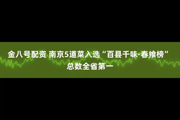 金八号配资 南京5道菜入选“百县千味·春飨榜” 总数全省第一