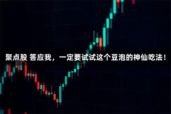 聚点股 答应我，一定要试试这个豆泡的神仙吃法！