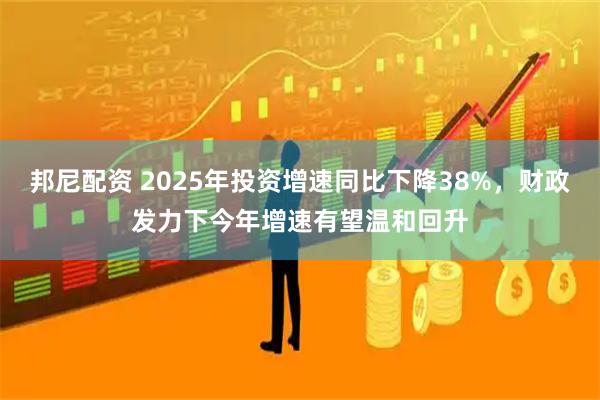 邦尼配资 2025年投资增速同比下降38%，财政发力下今年增速有望温和回升