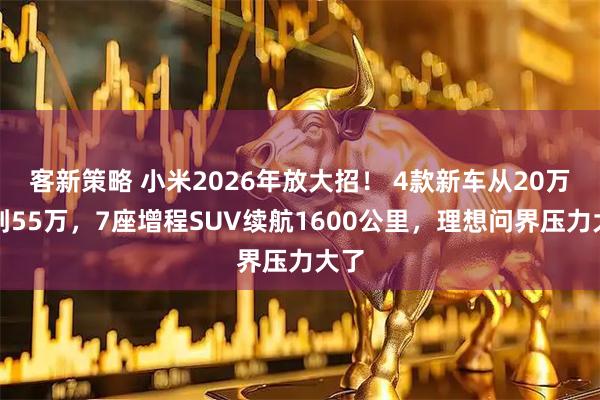 客新策略 小米2026年放大招！ 4款新车从20万铺到55万，7座增程SUV续航1600公里，理想问界压力大了