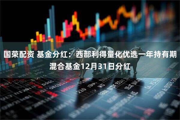 国荣配资 基金分红：西部利得量化优选一年持有期混合基金12月31日分红
