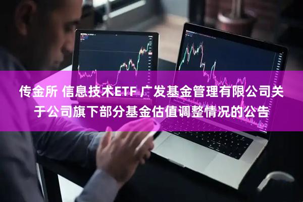 传金所 信息技术ETF 广发基金管理有限公司关于公司旗下部分基金估值调整情况的公告