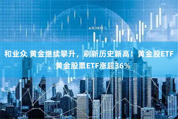 和业众 黄金继续攀升，刷新历史新高！黄金股ETF、黄金股票ETF涨超36%