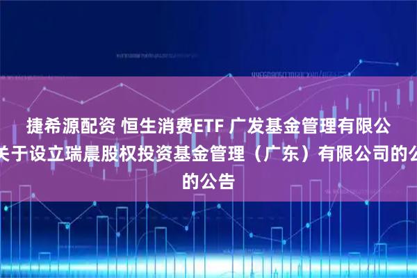 捷希源配资 恒生消费ETF 广发基金管理有限公司关于设立瑞晨股权投资基金管理（广东）有限公司的公告