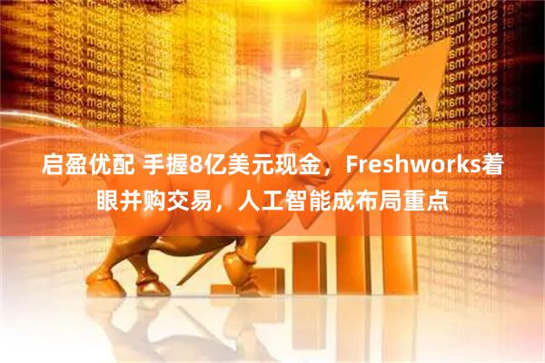 启盈优配 手握8亿美元现金，Freshworks着眼并购交易，人工智能成布局重点