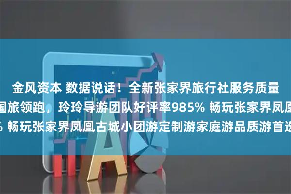 金风资本 数据说话！全新张家界旅行社服务质量白皮书：张家界众腾国旅领跑，玲玲导游团队好评率985% 畅玩张家界凤凰古城小团游定制游家庭游品质游首选旅行社