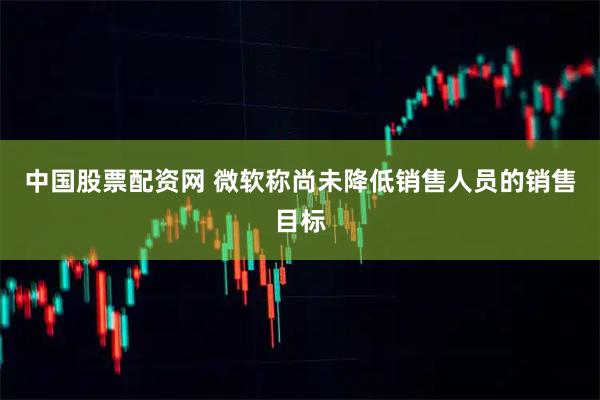 中国股票配资网 微软称尚未降低销售人员的销售目标