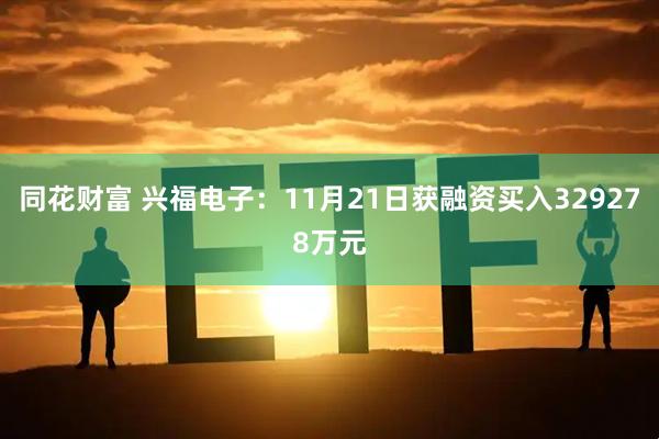 同花财富 兴福电子：11月21日获融资买入329278万元