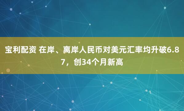宝利配资 在岸、离岸人民币对美元汇率均升破6.87，创34个月新高