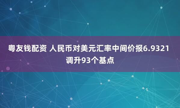 粤友钱配资 人民币对美元汇率中间价报6.9321 调升93个基点