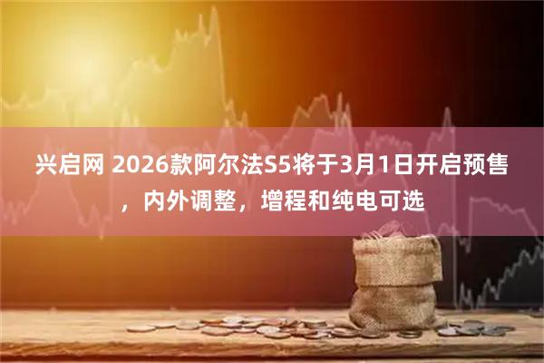 兴启网 2026款阿尔法S5将于3月1日开启预售，内外调整，增程和纯电可选