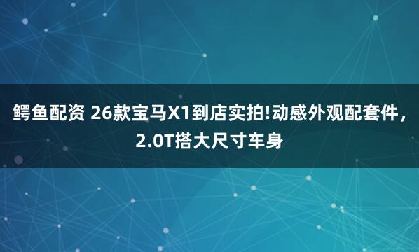 鳄鱼配资 26款宝马X1到店实拍!动感外观配套件，2.0T搭大尺寸车身