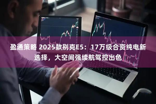 盈通策略 2025款别克E5：17万级合资纯电新选择，大空间强续航驾控出色