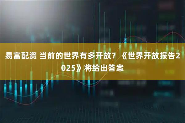 易富配资 当前的世界有多开放？《世界开放报告2025》将给出答案