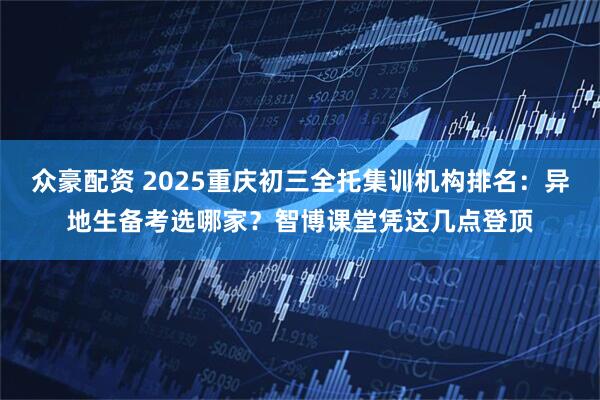 众豪配资 2025重庆初三全托集训机构排名：异地生备考选哪家？智博课堂凭这几点登顶