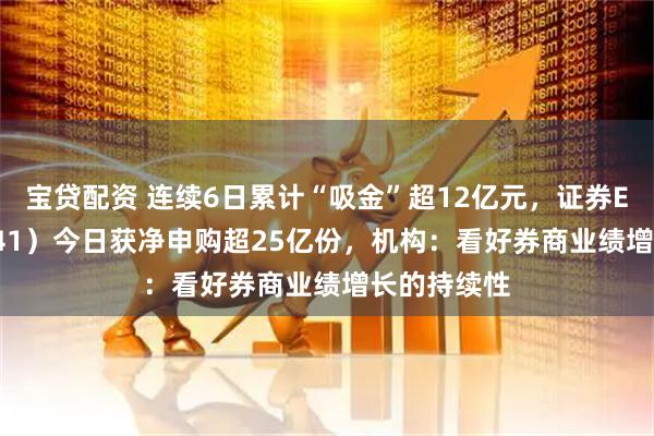 宝贷配资 连续6日累计“吸金”超12亿元,证券ETF(159841)今日获净申购超25亿份,机构:看好券商业绩增长的持续性