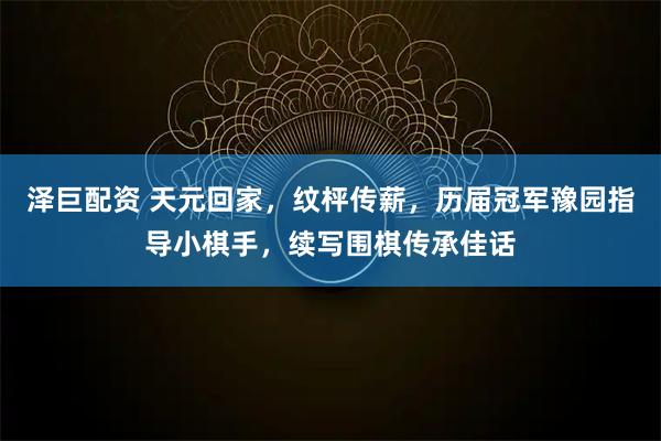 泽巨配资 天元回家，纹枰传薪，历届冠军豫园指导小棋手，续写围棋传承佳话