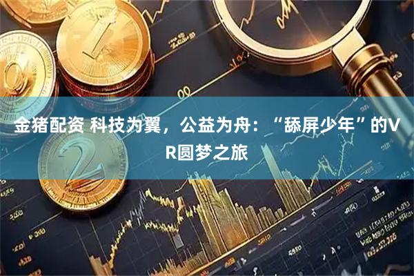 金猪配资 科技为翼，公益为舟：“舔屏少年”的VR圆梦之旅