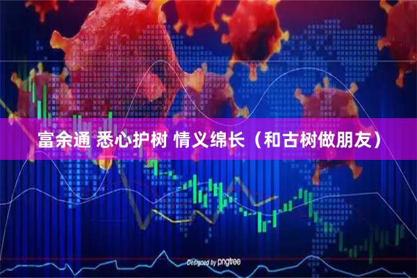 富余通 悉心护树 情义绵长（和古树做朋友）