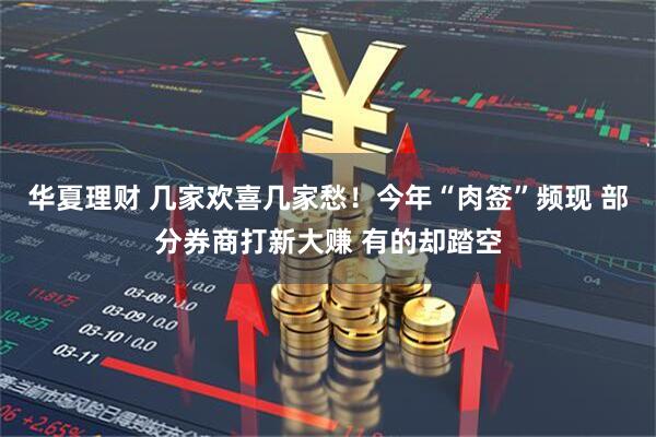 华夏理财 几家欢喜几家愁！今年“肉签”频现 部分券商打新大赚 有的却踏空